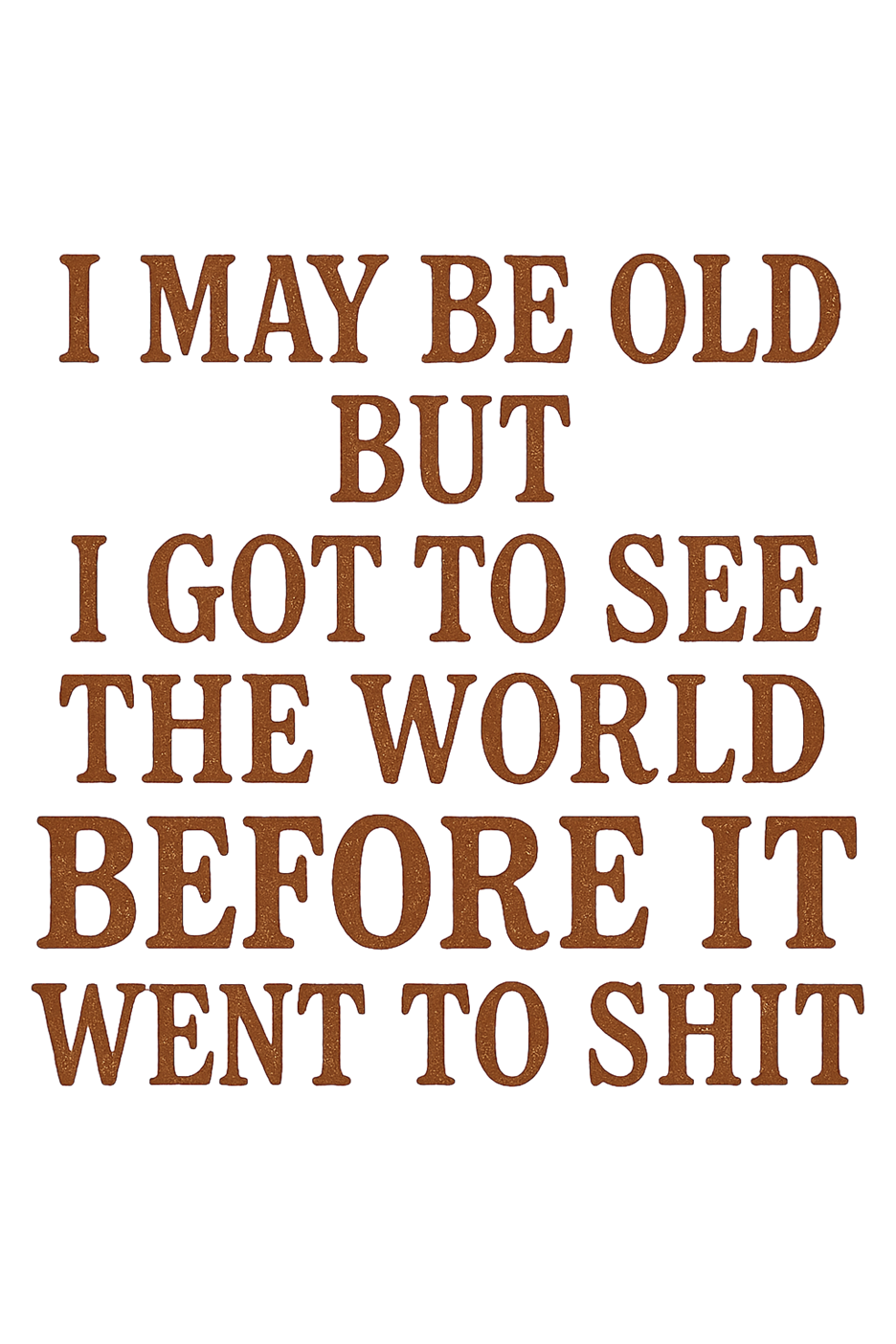 "I May be old but I got to see the world before it went to shit." This is written in brown