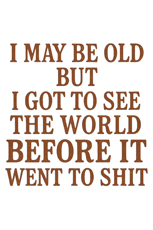 "I May be old but I got to see the world before it went to shit." This is written in brown